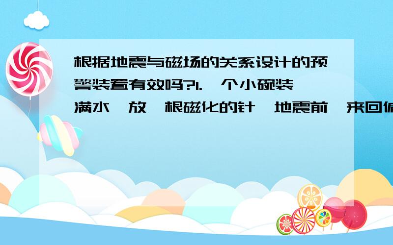 根据地震与磁场的关系设计的预警装置有效吗?1.一个小碗装满水,放一根磁化的针,地震前,来回偏转严重.2.两根磁化的针,在磁力的作用下,吸引起来,再悬挂起来,地震前,下端的针脱落.这种说法