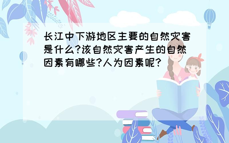 长江中下游地区主要的自然灾害是什么?该自然灾害产生的自然因素有哪些?人为因素呢?