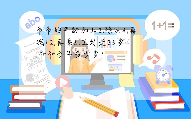 爷爷的年龄加上2,除以4,再减12,再乘5,正好是25岁,爷爷今年多少岁?