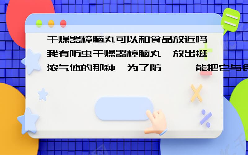 干燥器樟脑丸可以和食品放近吗我有防虫干燥器樟脑丸,放出挺浓气体的那种,为了防蟑螂,能把它与食品放近么