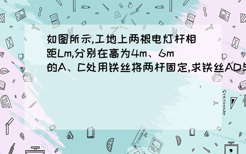 如图所示,工地上两根电灯杆相距Lm,分别在高为4m、6m的A、C处用铁丝将两杆固定,求铁丝AD与铁丝BC的?2今晚9点之前,请务必回答,过期不候（没办法,在此先谢过!）