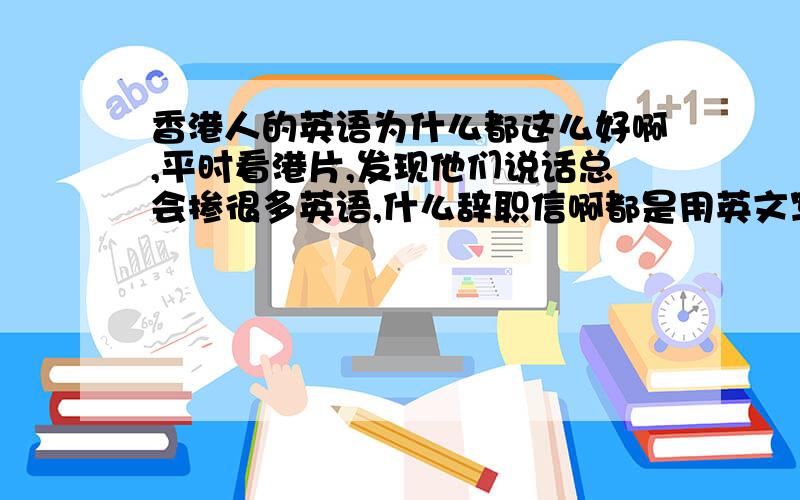 香港人的英语为什么都这么好啊,平时看港片,发现他们说话总会掺很多英语,什么辞职信啊都是用英文写的.小孩子也很懂……