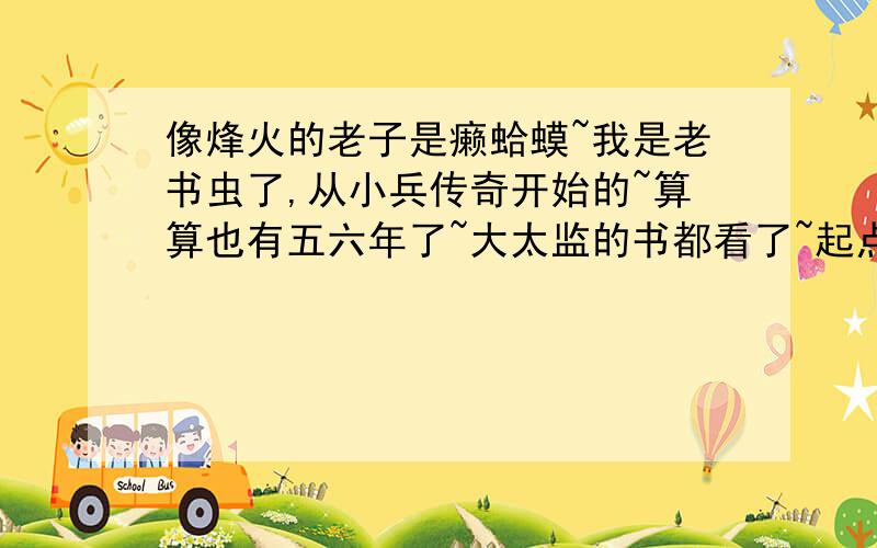 像烽火的老子是癞蛤蟆~我是老书虫了,从小兵传奇开始的~算算也有五六年了~大太监的书都看了~起点但凡有点名的都看过了~求书,最好都市,你要能拿无罪的竞技我也没话说~跳舞不有名吗?