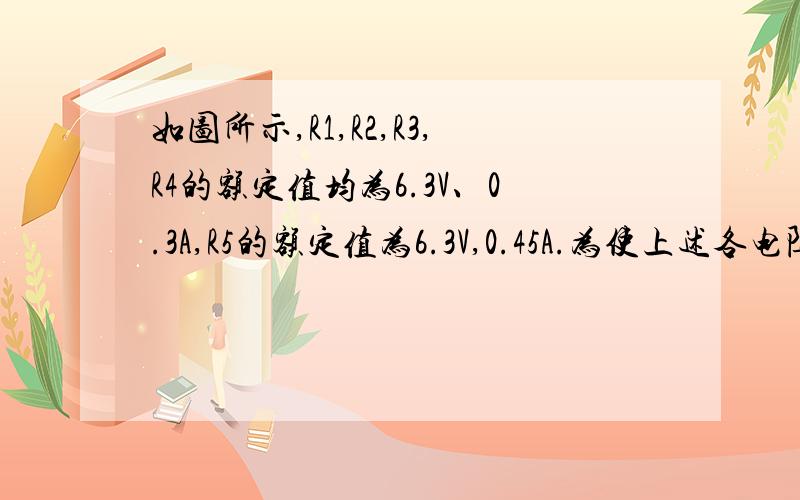 如图所示,R1,R2,R3,R4的额定值均为6.3V、0.3A,R5的额定值为6.3V,0.45A.为使上述各电阻元件均处于额定工作状态,问应选配多大阻值的电阻元件Rx和Ry?最上面5个电阻分别是R1-R5，中间个是Rx，下面个是R