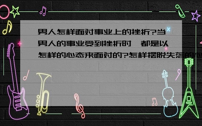 男人怎样面对事业上的挫折?当男人的事业受到挫折时,都是以怎样的心态来面对的?怎样摆脱失落的心理?有过类似经历的人不妨说说看,自己是怎么度过这一段时光的?