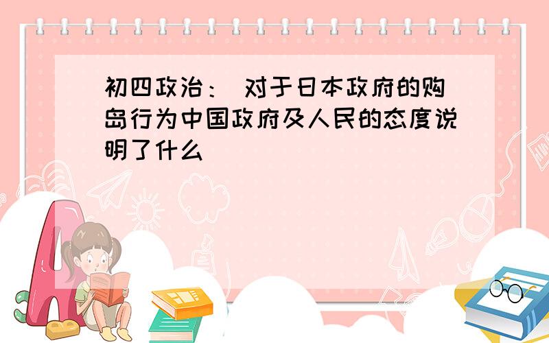 初四政治： 对于日本政府的购岛行为中国政府及人民的态度说明了什么