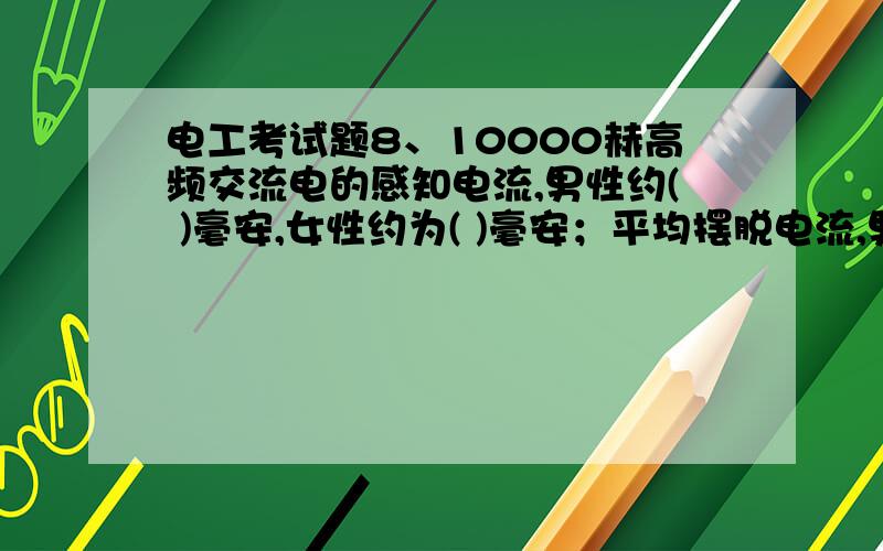 电工考试题8、10000赫高频交流电的感知电流,男性约( )毫安,女性约为( )毫安；平均摆脱电流,男性约为( )毫安,女性约为( )毫安.9、一般来说,触电形式有( )、( )和 ( )三种.