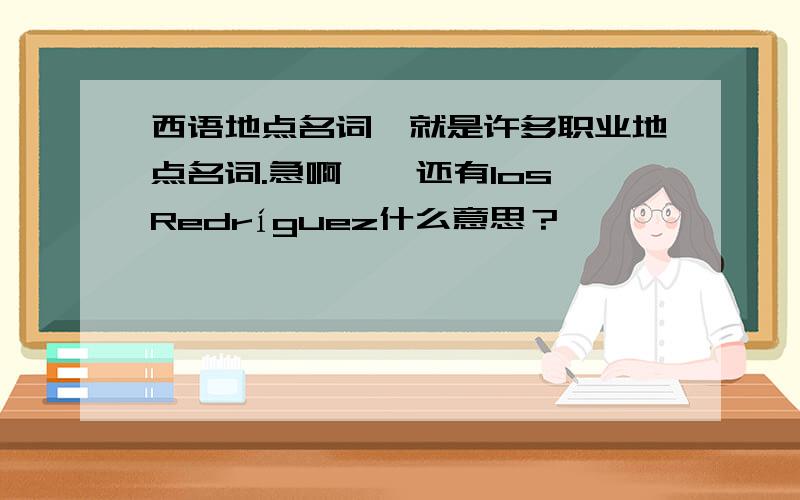 西语地点名词,就是许多职业地点名词.急啊……还有los Redríguez什么意思？