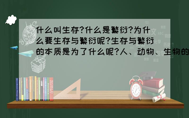 什么叫生存?什么是繁衍?为什么要生存与繁衍呢?生存与繁衍的本质是为了什么呢?人、动物、生物的本质都是生命,生命的本质就是新陈代谢吗?.没有日期期限的,致此敬意,