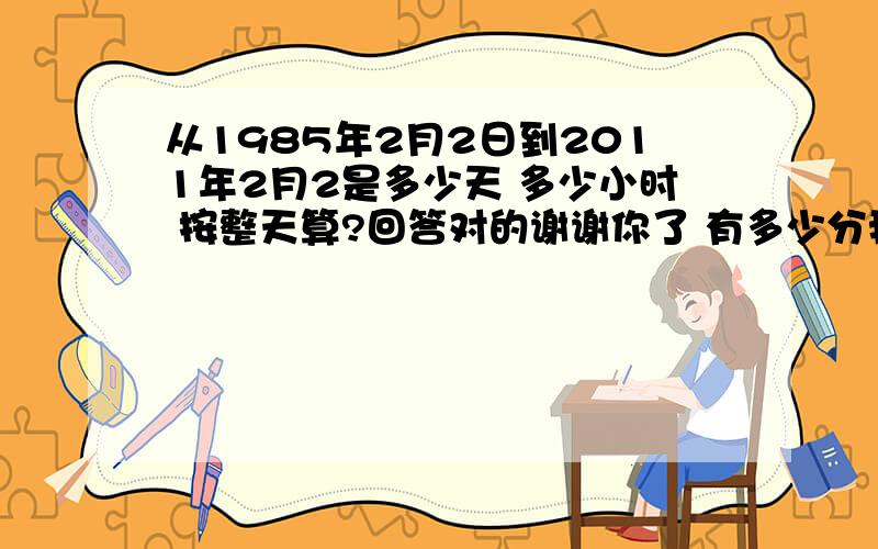 从1985年2月2日到2011年2月2是多少天 多少小时 按整天算?回答对的谢谢你了 有多少分我都送你!