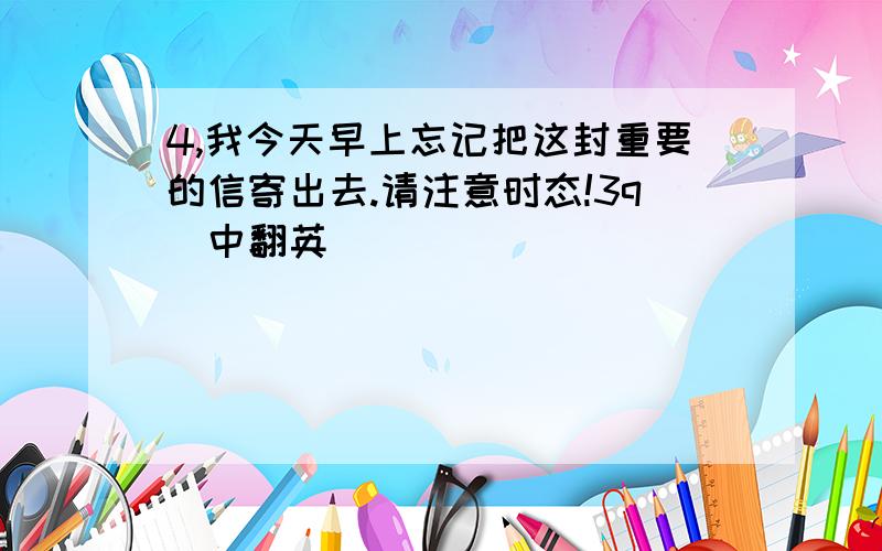 4,我今天早上忘记把这封重要的信寄出去.请注意时态!3q(中翻英）