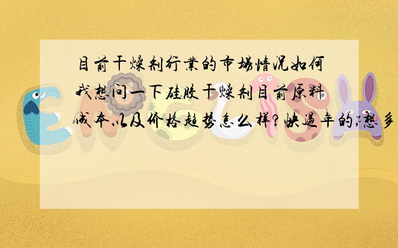 目前干燥剂行业的市场情况如何我想问一下硅胶干燥剂目前原料成本以及价格趋势怎么样?快过年的,想多定一些货.