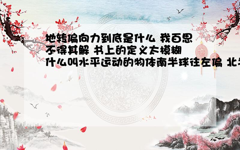 地转偏向力到底是什么 我百思不得其解 书上的定义太模糊 什么叫水平运动的物体南半球往左偏 北半球右偏