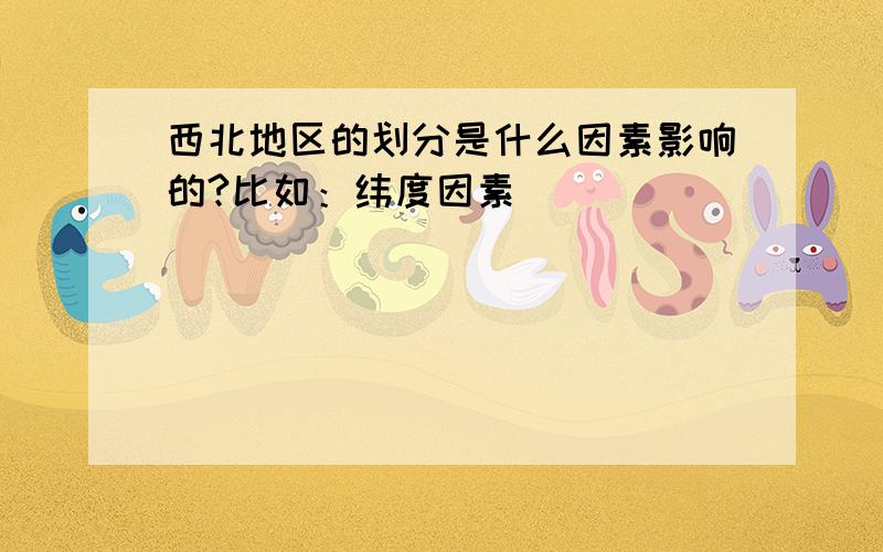 西北地区的划分是什么因素影响的?比如：纬度因素