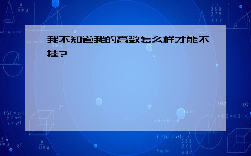 我不知道我的高数怎么样才能不挂?