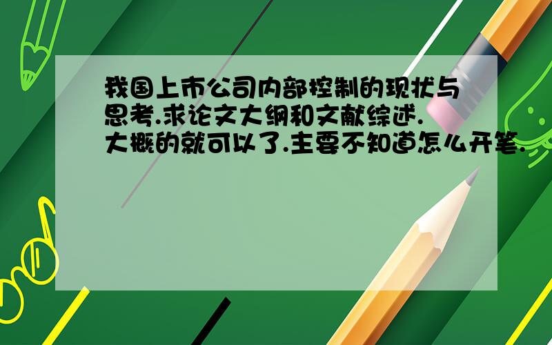 我国上市公司内部控制的现状与思考.求论文大纲和文献综述.大概的就可以了.主要不知道怎么开笔.