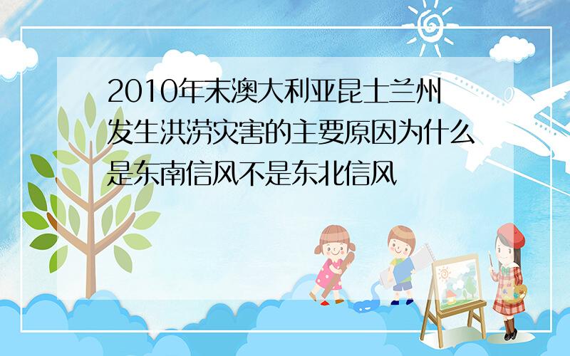 2010年末澳大利亚昆士兰州发生洪涝灾害的主要原因为什么是东南信风不是东北信风