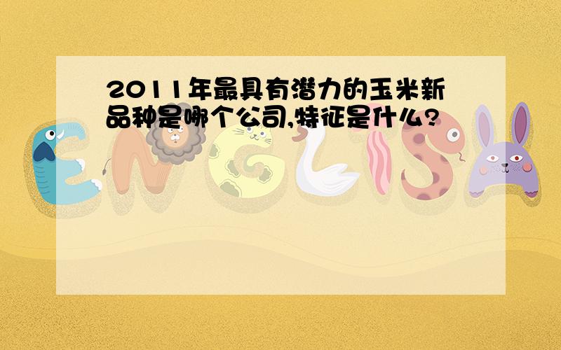 2011年最具有潜力的玉米新品种是哪个公司,特征是什么?