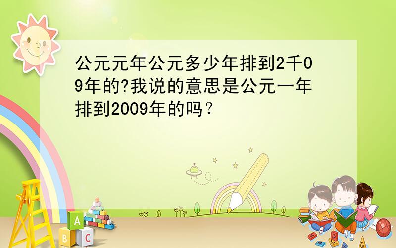 公元元年公元多少年排到2千09年的?我说的意思是公元一年排到2009年的吗？