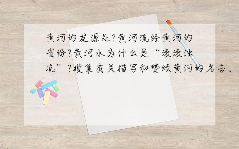 黄河的发源处?黄河流经黄河的省份?黄河水为什么是“滚滚浊流”?搜集有关描写和赞颂黄河的名言、诗句?