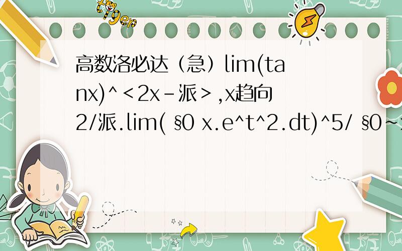 高数洛必达（急）lim(tanx)^＜2x-派＞,x趋向2/派.lim( §0 x.e^t^2.dt)^5/ §0~x.te^2 t^2.dt,x趋向0.知识范围只在大一，用洛必达求极限，第二个看不太明白。