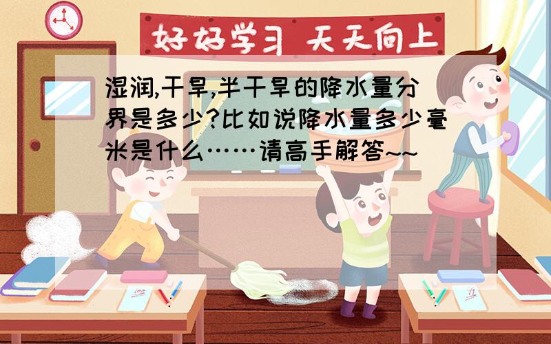 湿润,干旱,半干旱的降水量分界是多少?比如说降水量多少毫米是什么……请高手解答~~