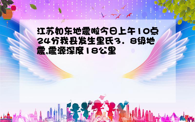 江苏如东地震啦今日上午10点24分我县发生里氏3．8级地震,震源深度18公里