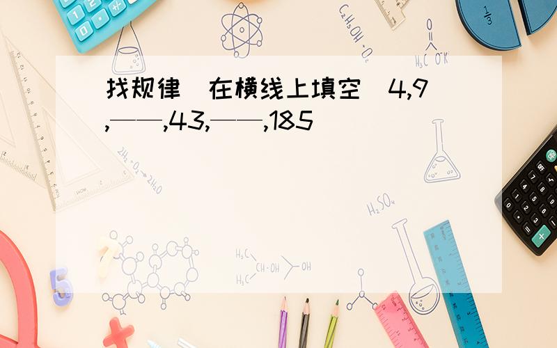 找规律（在横线上填空）4,9,——,43,——,185