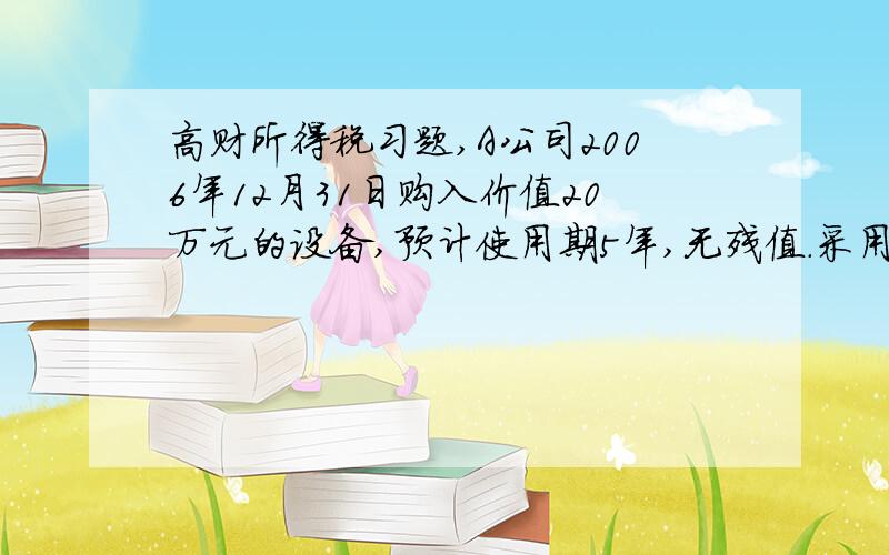 高财所得税习题,A公司2006年12月31日购入价值20万元的设备,预计使用期5年,无残值.采用直线法计提折旧,税法允许采用双倍余额递减法计提折旧.2008年前适用的所得税税率为15%,从2008年起适用的