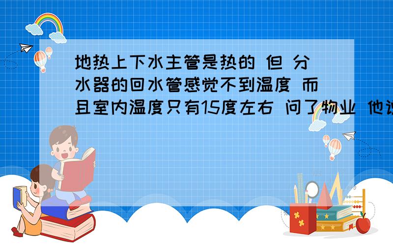 地热上下水主管是热的 但 分水器的回水管感觉不到温度 而且室内温度只有15度左右 问了物业 他说私自改了供暖设施 不管 请知道的人士帮忙解决下谢谢了