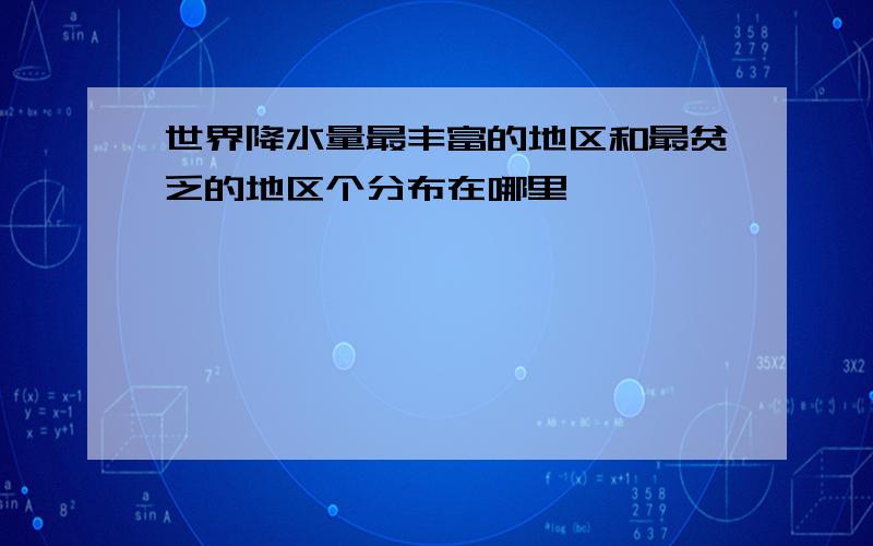 世界降水量最丰富的地区和最贫乏的地区个分布在哪里