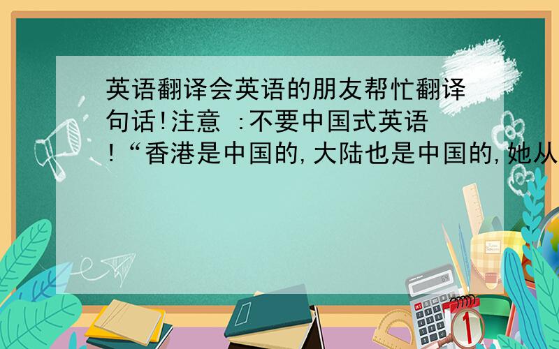 英语翻译会英语的朋友帮忙翻译句话!注意 :不要中国式英语!“香港是中国的,大陆也是中国的,她从没忘记过她是一个香港人,但她更是一个中国人.你们他妈的怎么能这么说她!你们怎么想都没