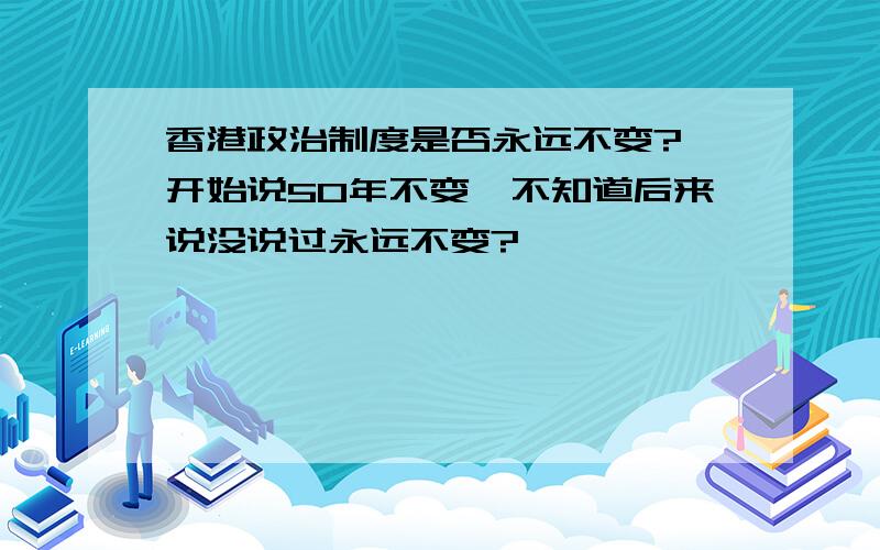 香港政治制度是否永远不变?一开始说50年不变,不知道后来说没说过永远不变?