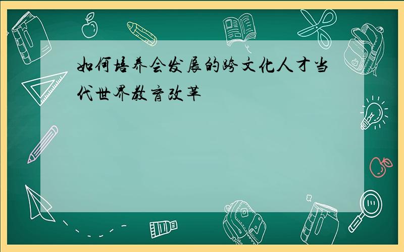 如何培养会发展的跨文化人才当代世界教育改革