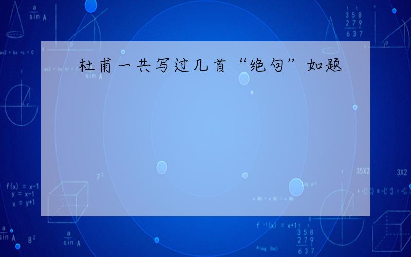 杜甫一共写过几首“绝句”如题