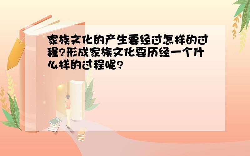 家族文化的产生要经过怎样的过程?形成家族文化要历经一个什么样的过程呢?