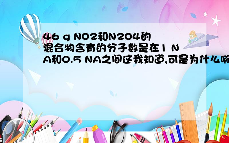 46 g NO2和N2O4的混合物含有的分子数是在1 NA和0.5 NA之间这我知道,可是为什么啊,还有什么NO2的摩尔质量为46 g/mol,N2O4的摩尔质量为92 g/mol,这个的具体过程是怎么算的啊,请大神指教.