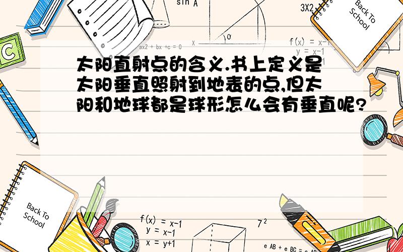 太阳直射点的含义.书上定义是太阳垂直照射到地表的点,但太阳和地球都是球形怎么会有垂直呢?