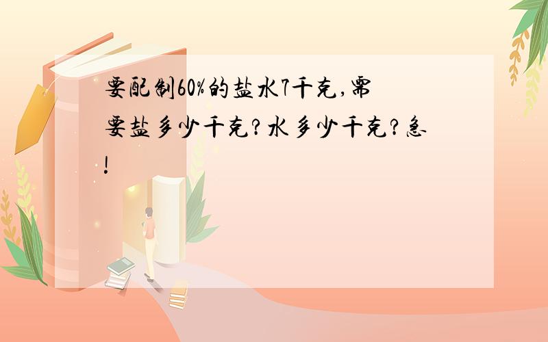 要配制60%的盐水7千克,需要盐多少千克?水多少千克?急!