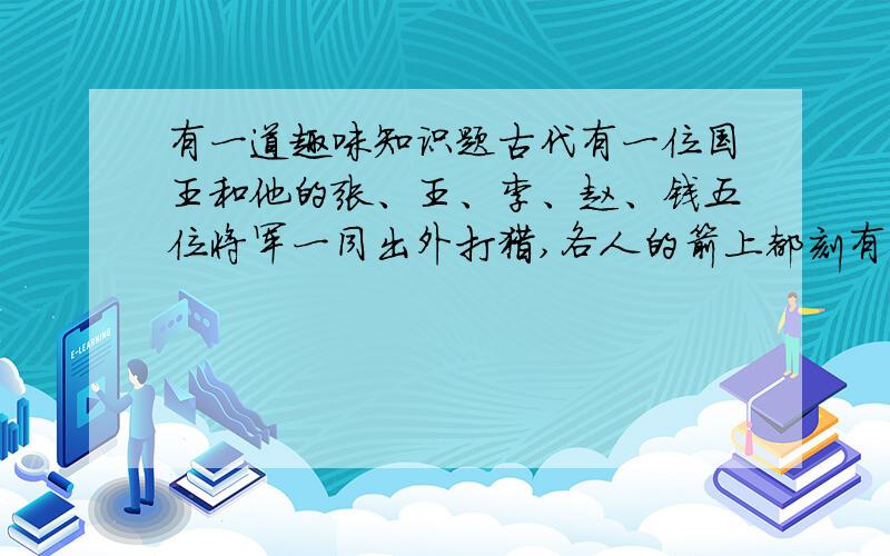 有一道趣味知识题古代有一位国王和他的张、王、李、赵、钱五位将军一同出外打猎,各人的箭上都刻有自己的姓氏.打猎中,一只鹿中箭倒下,但不知是何人所射.张说：“或者是我射中的,或许