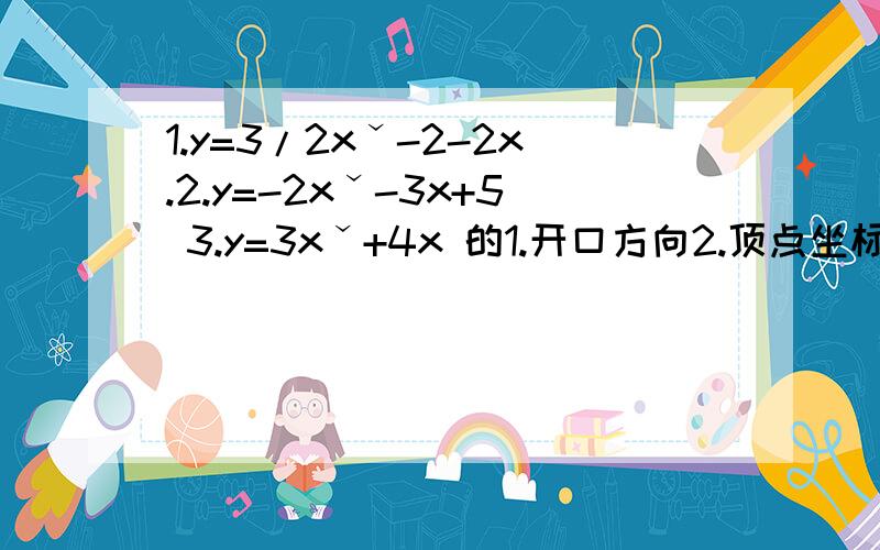 1.y=3/2xˇ-2-2x.2.y=-2xˇ-3x+5 3.y=3xˇ+4x 的1.开口方向2.顶点坐标3.对称轴