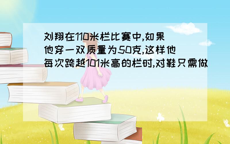 刘翔在110米栏比赛中,如果他穿一双质量为50克,这样他每次跨越101米高的栏时,对鞋只需做（ ）焦的功