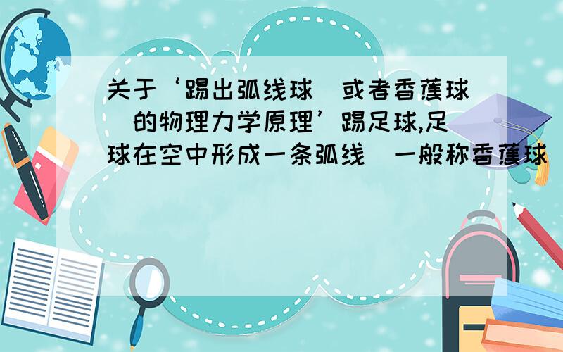 关于‘踢出弧线球（或者香蕉球）的物理力学原理’踢足球,足球在空中形成一条弧线(一般称香蕉球)!