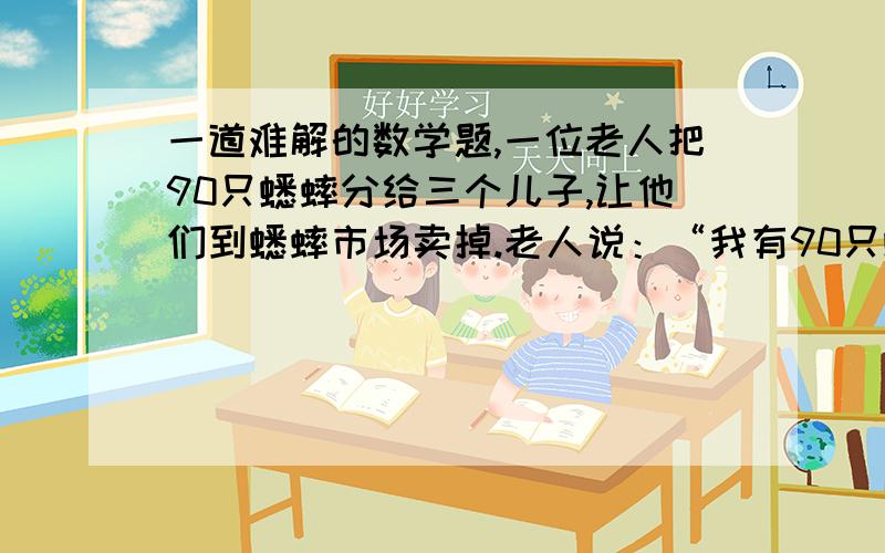 一道难解的数学题,一位老人把90只蟋蟀分给三个儿子,让他们到蟋蟀市场卖掉.老人说：“我有90只蟋蟀,你们拿去卖掉.老大拿50只,老二拿30只,老三拿10只.卖价高低随你们自己定,但三个人卖的价