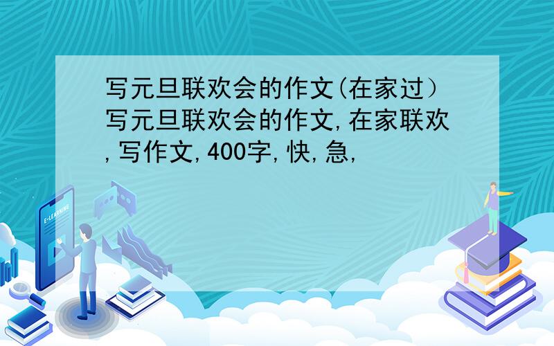 写元旦联欢会的作文(在家过）写元旦联欢会的作文,在家联欢,写作文,400字,快,急,