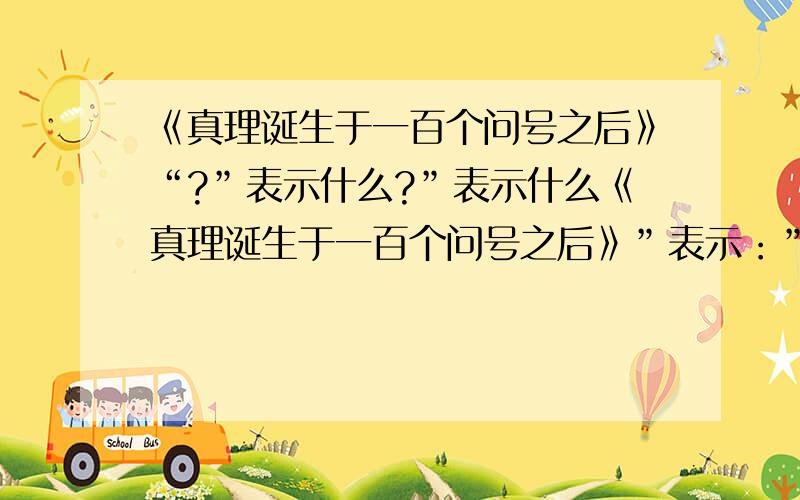 《真理诞生于一百个问号之后》“?”表示什么?”表示什么《真理诞生于一百个问号之后》”表示：”表示：今天之内!）