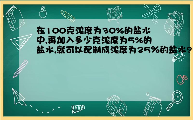 在100克浓度为30%的盐水中,再加入多少克浓度为5%的盐水,就可以配制成浓度为25％的盐水?