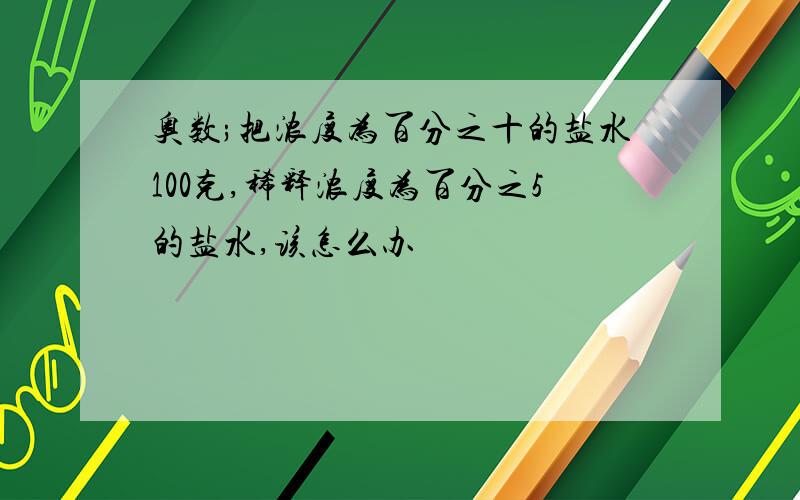 奥数;把浓度为百分之十的盐水100克,稀释浓度为百分之5的盐水,该怎么办