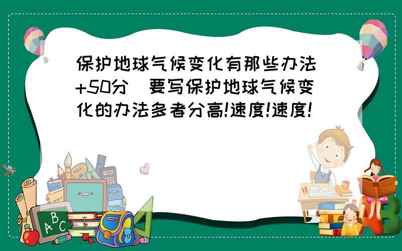 保护地球气候变化有那些办法(+50分)要写保护地球气候变化的办法多者分高!速度!速度!