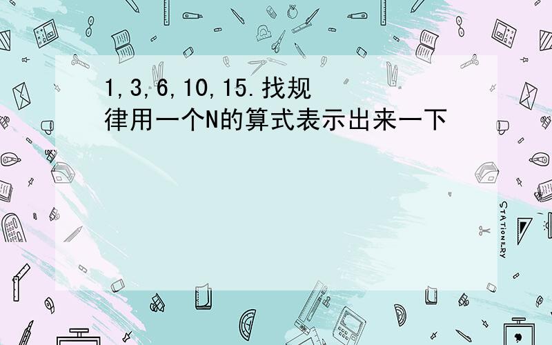 1,3,6,10,15.找规律用一个N的算式表示出来一下